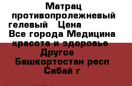 Матрац противопролежневый гелевый › Цена ­ 18 000 - Все города Медицина, красота и здоровье » Другое   . Башкортостан респ.,Сибай г.